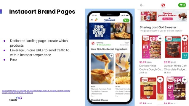 Instacart Brand Pages
● Dedicated landing page - curate which
products
● Leverage unique URLs to send traﬃc to
within Instacart experience
● Free
Inspiring Consumers with Instacart Ads’ New Brand Pages and Suite of Display Products Inspiring
Consumers with New Instacart Ads Products
 