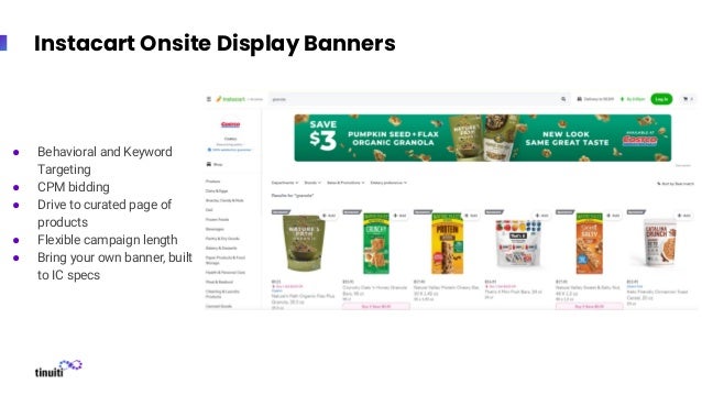Instacart Onsite Display Banners
● Behavioral and Keyword
Targeting
● CPM bidding
● Drive to curated page of
products
● Flexible campaign length
● Bring your own banner, built
to IC specs
 