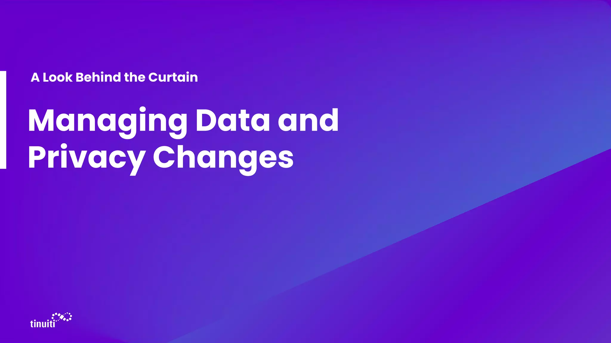 Managing Data and
Privacy Changes
A Look Behind the Curtain
 