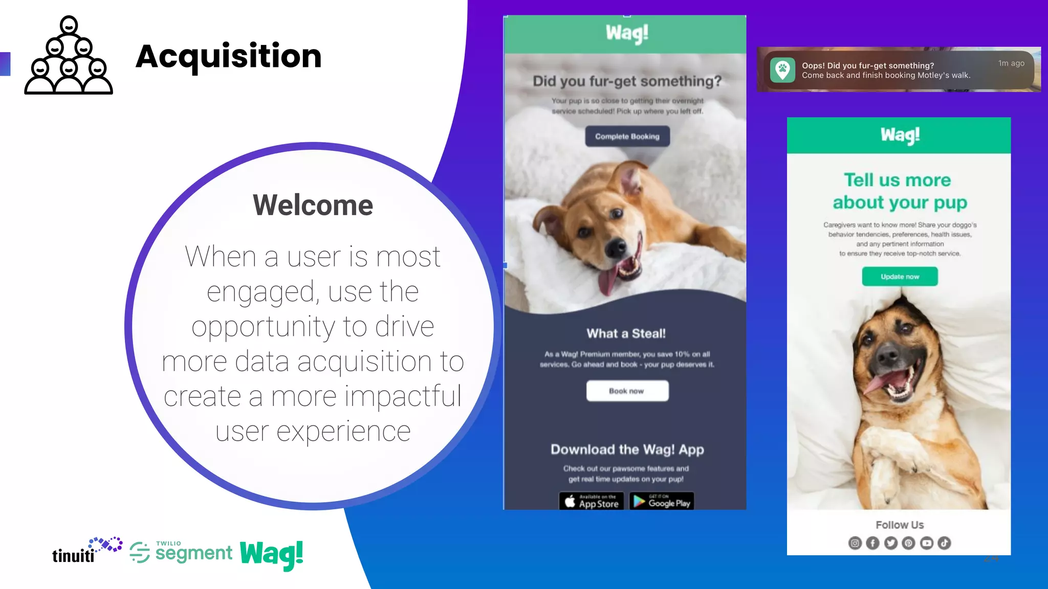 Acquisition
24
Welcome
When a user is most
engaged, use the
opportunity to drive
more data acquisition to
create a more impactful
user experience
 