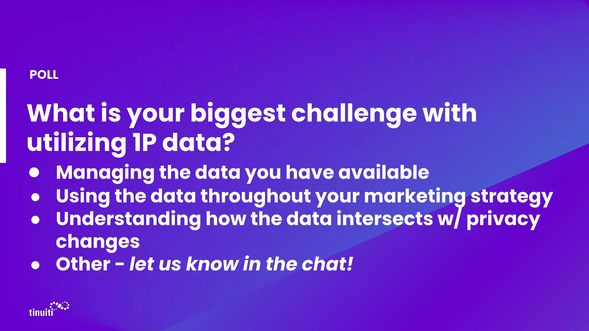 What is your biggest challenge with
utilizing 1P data?
● Managing the data you have available
● Using the data throughout your marketing strategy
● Understanding how the data intersects w/ privacy
changes
● Other - let us know in the chat!
POLL
 