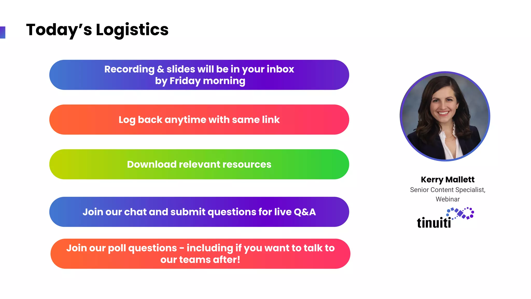 Today’s Logistics
Kerry Mallett
Senior Content Specialist,
Webinar
Recording & slides will be in your inbox
by Friday morning
Download relevant resources
Join our chat and submit questions for live Q&A
Log back anytime with same link
Join our poll questions - including if you want to talk to
our teams after!
 
