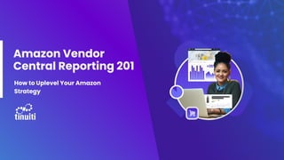 Amazon Vendor
Central Reporting 201
How to Uplevel Your Amazon
Strategy
 