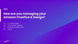How are you managing your
Amazon Creative & Design?
a) In-house team
b) Third-party agency
c) Partially outsourced
d) Other
POLL
 