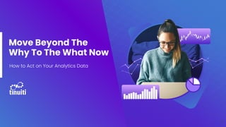 Move Beyond The
Why To The What Now
How to Act on Your Analytics Data
1
 
