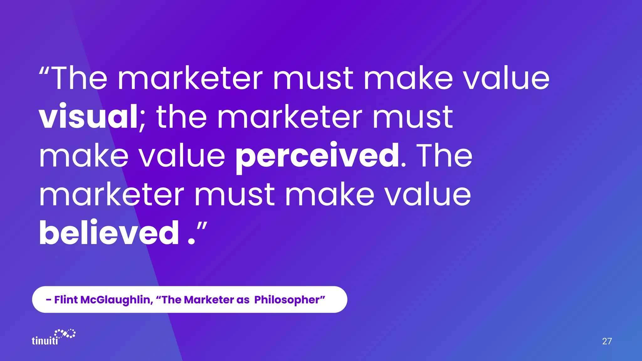 - Flint McGlaughlin, “The Marketer as Philosopher”
“The marketer must make value
visual; the marketer must
make value perceived. The
marketer must make value
believed .”
27
 
