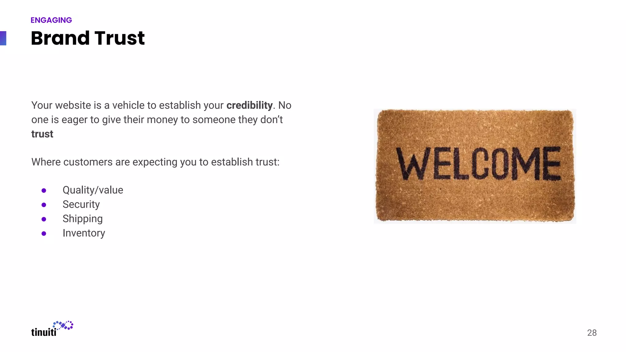 Brand Trust
28
ENGAGING
Your website is a vehicle to establish your credibility. No
one is eager to give their money to someone they don’t
trust
Where customers are expecting you to establish trust:
● Quality/value
● Security
● Shipping
● Inventory
 