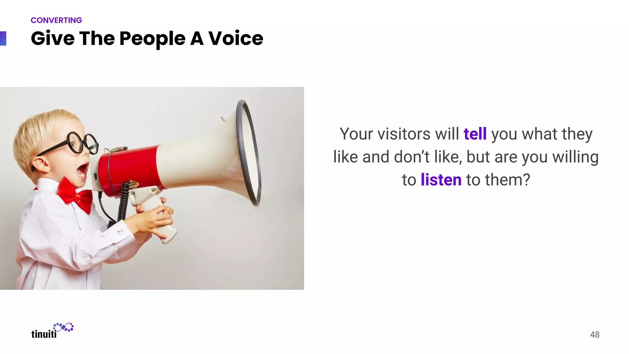 Give The People A Voice
48
CONVERTING
Your visitors will tell you what they
like and don’t like, but are you willing
to listen to them?
 