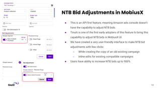NTB Bid Adjustments in MobiusX
● This is an API ﬁrst feature, meaning Amazon ads console doesn’t
have the capability to ad...