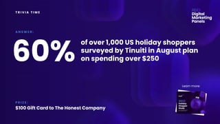 T R I V I A T I M E
of over 1,000 US holiday shoppers
surveyed by Tinuiti in August plan
on spending over $250
A N S W E R :
P R I Z E :
$100 Gift Card to The Honest Company
60%
Learn more:
 