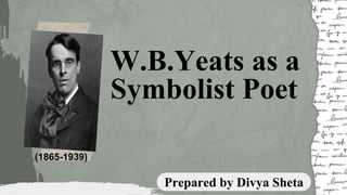 W.B.Yeats as a
Symbolist Poet
Prepared by Divya Sheta
 