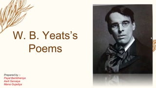 W. B. Yeats’s
Poems
Prepared by :-
Payal Bambhaniya
Aarti Sarvaiya
Mansi Gujadiya
 