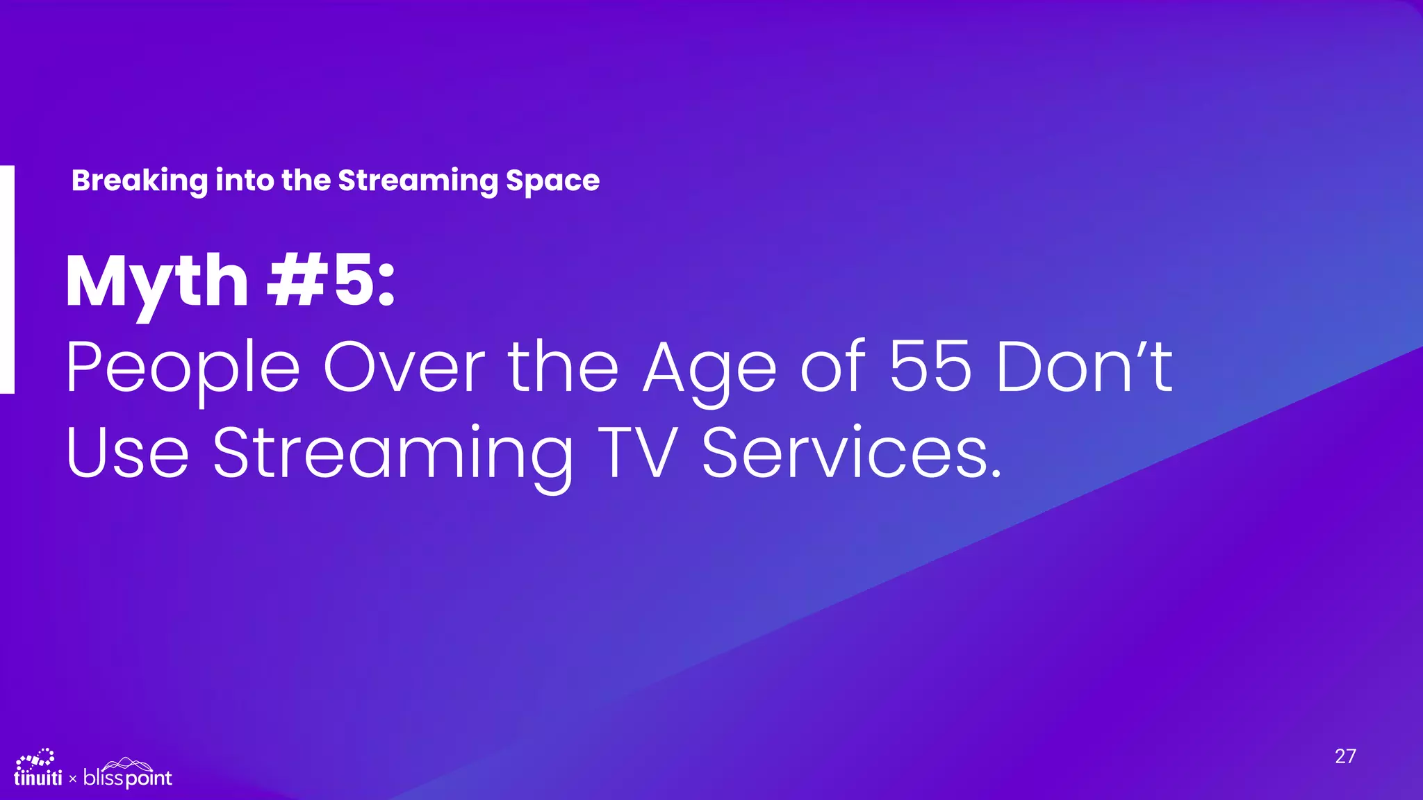 Myth #5:
People Over the Age of 55 Don’t
Use Streaming TV Services.
Breaking into the Streaming Space
27
 