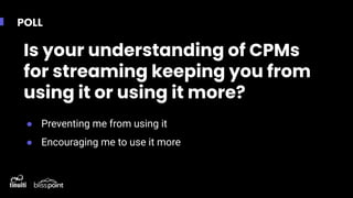 POLL
Is your understanding of CPMs
for streaming keeping you from
using it or using it more?
● Preventing me from using it
● Encouraging me to use it more
 