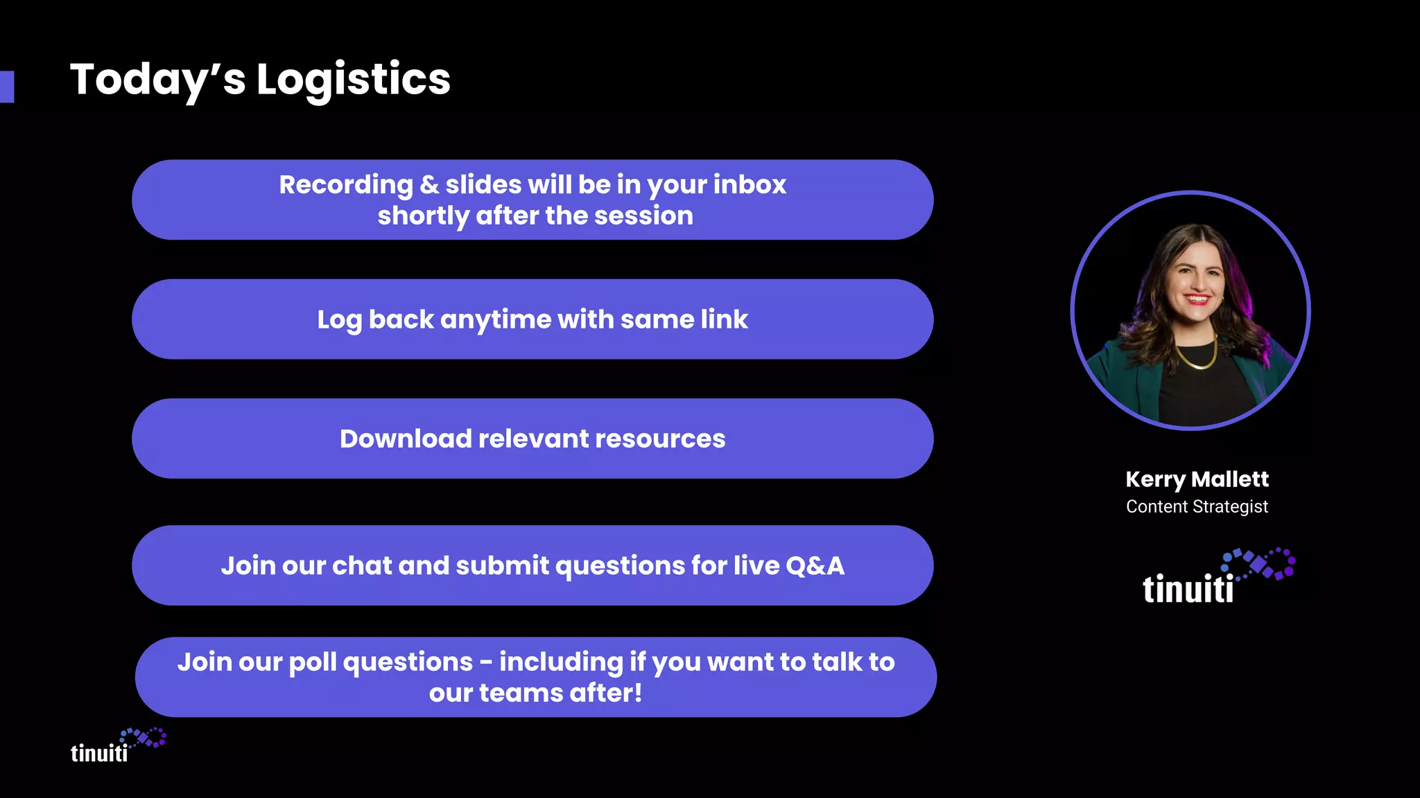Today’s Logistics
Recording & slides will be in your inbox
shortly after the session
Download relevant resources
Join our chat and submit questions for live Q&A
Log back anytime with same link
Join our poll questions - including if you want to talk to
our teams after!
Kerry Mallett
Content Strategist
 
