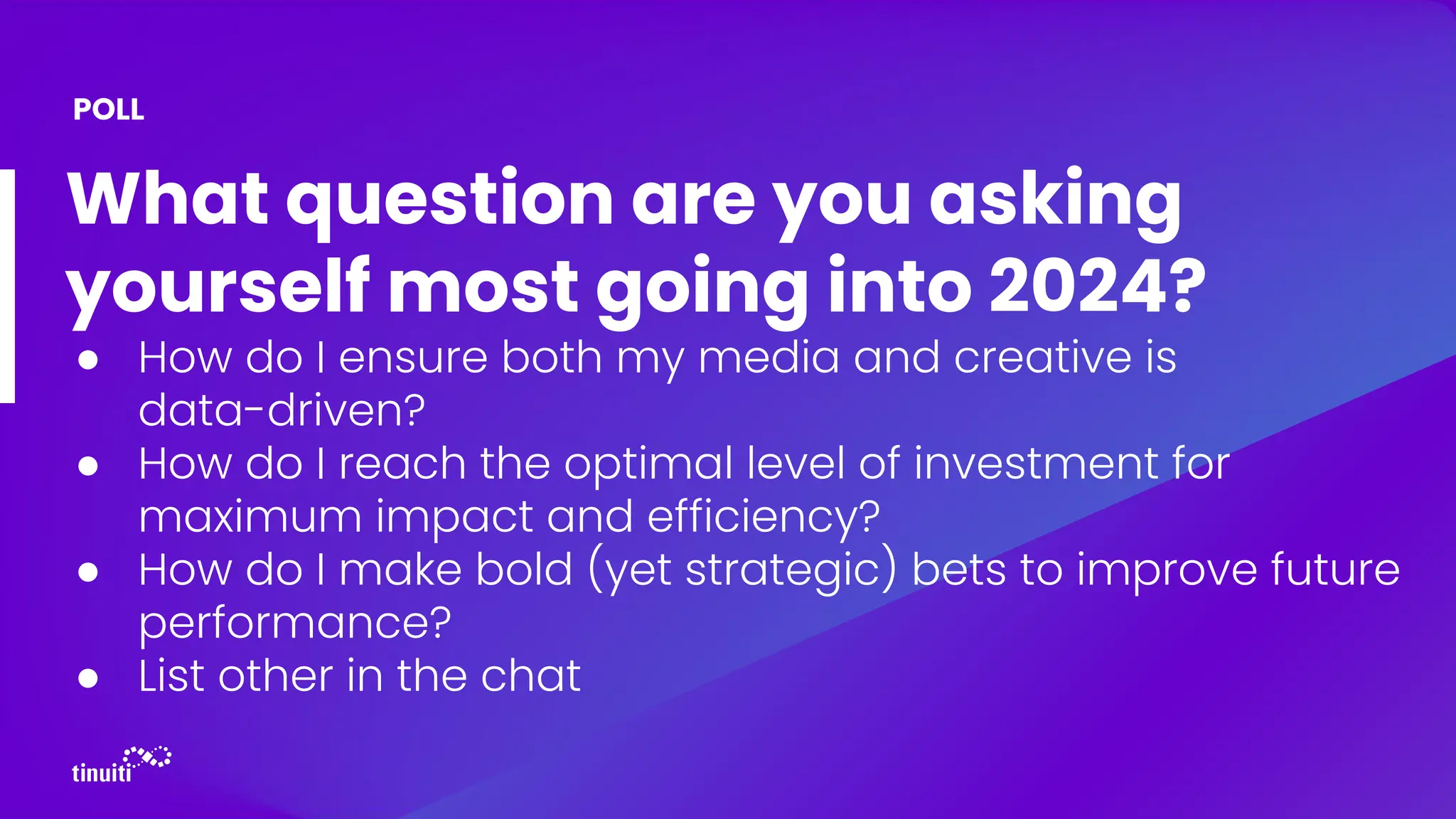 What question are you asking
yourself most going into 2024?
● How do I ensure both my media and creative is
data-driven?
● How do I reach the optimal level of investment for
maximum impact and efficiency?
● How do I make bold (yet strategic) bets to improve future
performance?
● List other in the chat
POLL
 