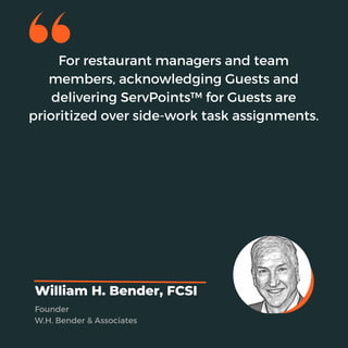 For restaurant managers and team
members, acknowledging Guests and
delivering ServPoints™ for Guests are
prioritized over side-work task assignments.
William H. Bender, FCSI
Founder
W.H. Bender & Associates
 