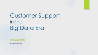 Customer Support
in the
Big Data Era
TANYA SHASTRI
@tanyashas3
 