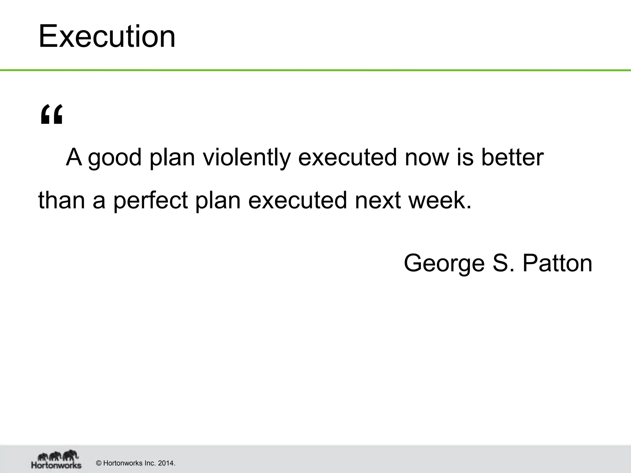 © Hortonworks Inc. 2014.
Execution
“A good plan violently executed now is better
than a perfect plan executed next week.
George S. Patton
 