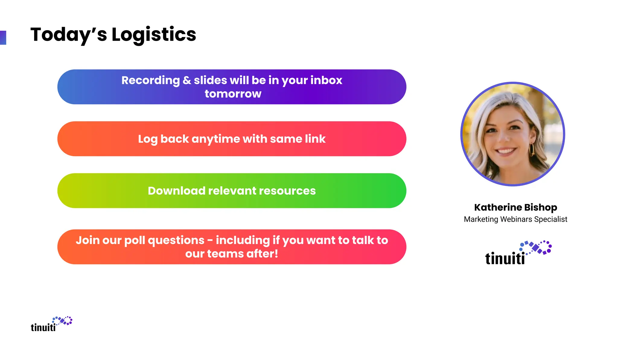 Today’s Logistics
Recording & slides will be in your inbox
tomorrow
Download relevant resources
Log back anytime with same link
Join our poll questions - including if you want to talk to
our teams after!
Katherine Bishop
Marketing Webinars Specialist
 