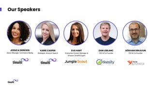 Our Speakers
JESSICA DERKSEN
Senior Manager, Commerce Media
KARIE CASPER
Strategist, Amazon Search
EVA HART
Enterprise Content Manager &
Amazon Growth Expert
DAN LEBLANC
CEO & Co-Founder
GÖKHAN ERKAVUN
CEO & Co-Founder
 