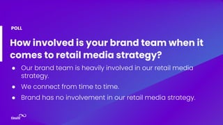 How involved is your brand team when it
comes to retail media strategy?
● Our brand team is heavily involved in our retail media
strategy.
● We connect from time to time.
● Brand has no involvement in our retail media strategy.
POLL
 