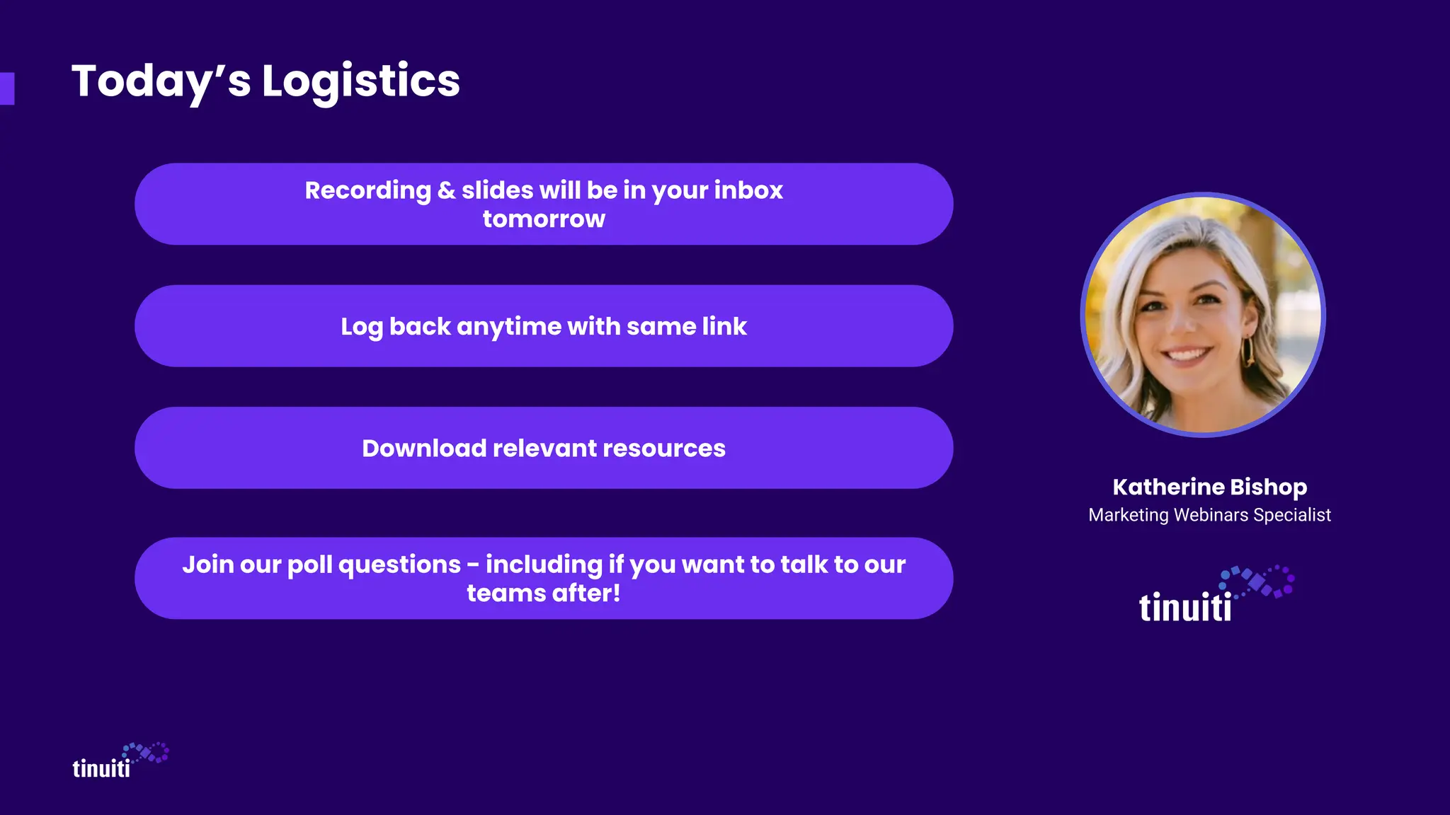 Today’s Logistics
Recording & slides will be in your inbox
tomorrow
Download relevant resources
Log back anytime with same link
Join our poll questions - including if you want to talk to our
teams after!
Katherine Bishop
Marketing Webinars Specialist
 