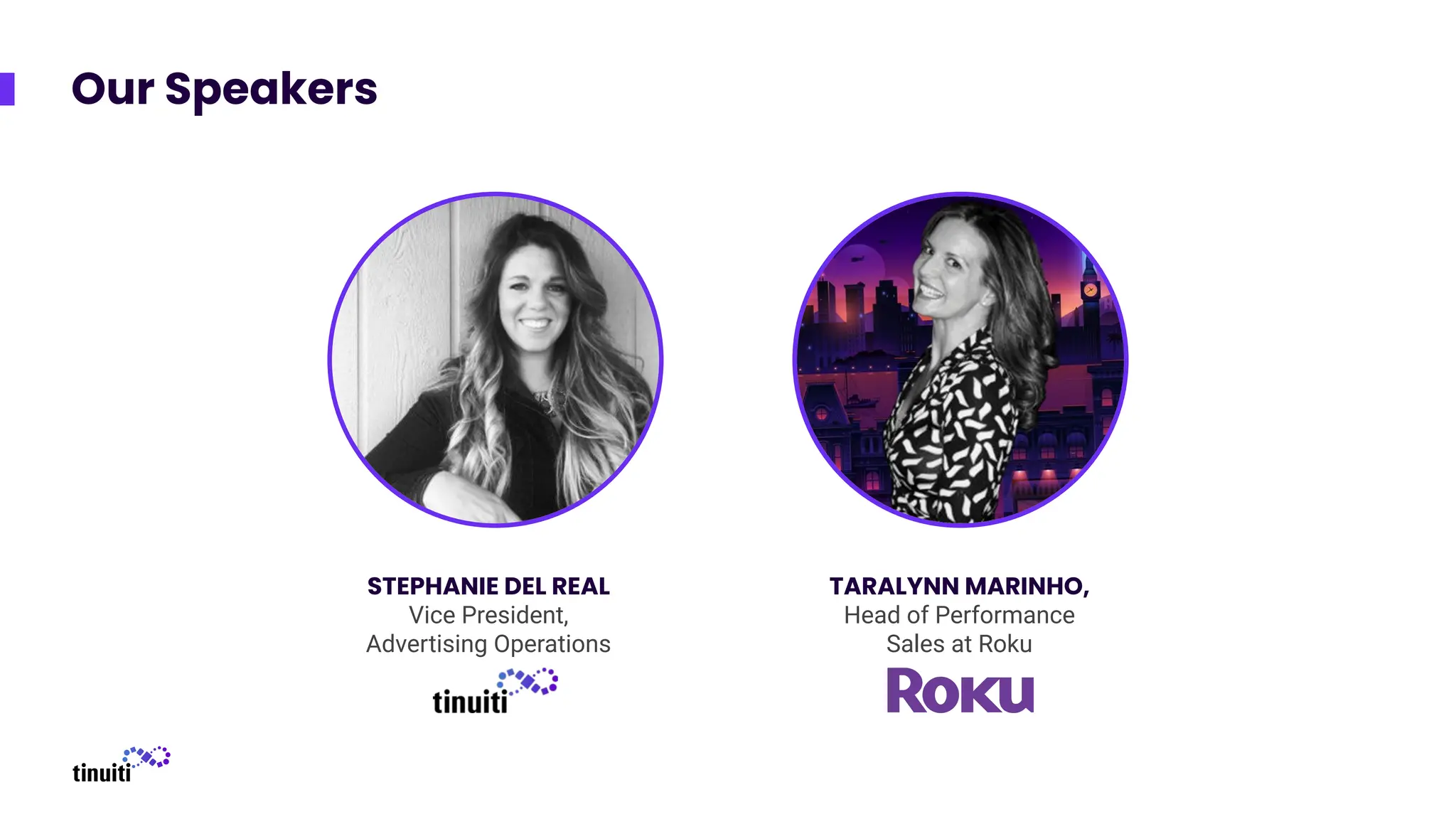 Our Speakers
STEPHANIE DEL REAL
Vice President,
Advertising Operations
TARALYNN MARINHO,
Head of Performance
Sales at Roku
 