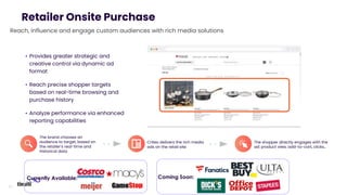 51
• Provides greater strategic and
creative control via dynamic ad
format
• Reach precise shopper targets
based on real-time browsing and
purchase history
• Analyze performance via enhanced
reporting capabilities
Retailer Onsite Purchase
Criteo delivers the rich media
ads on the retail site
The shopper directly engages with the
ad: product view, add-to-cart, clicks…
The brand chooses an
audience to target, based on
the retailer’s real-time and
historical data
Reach, influence and engage custom audiences with rich media solutions
Currently Available: Coming Soon:
 