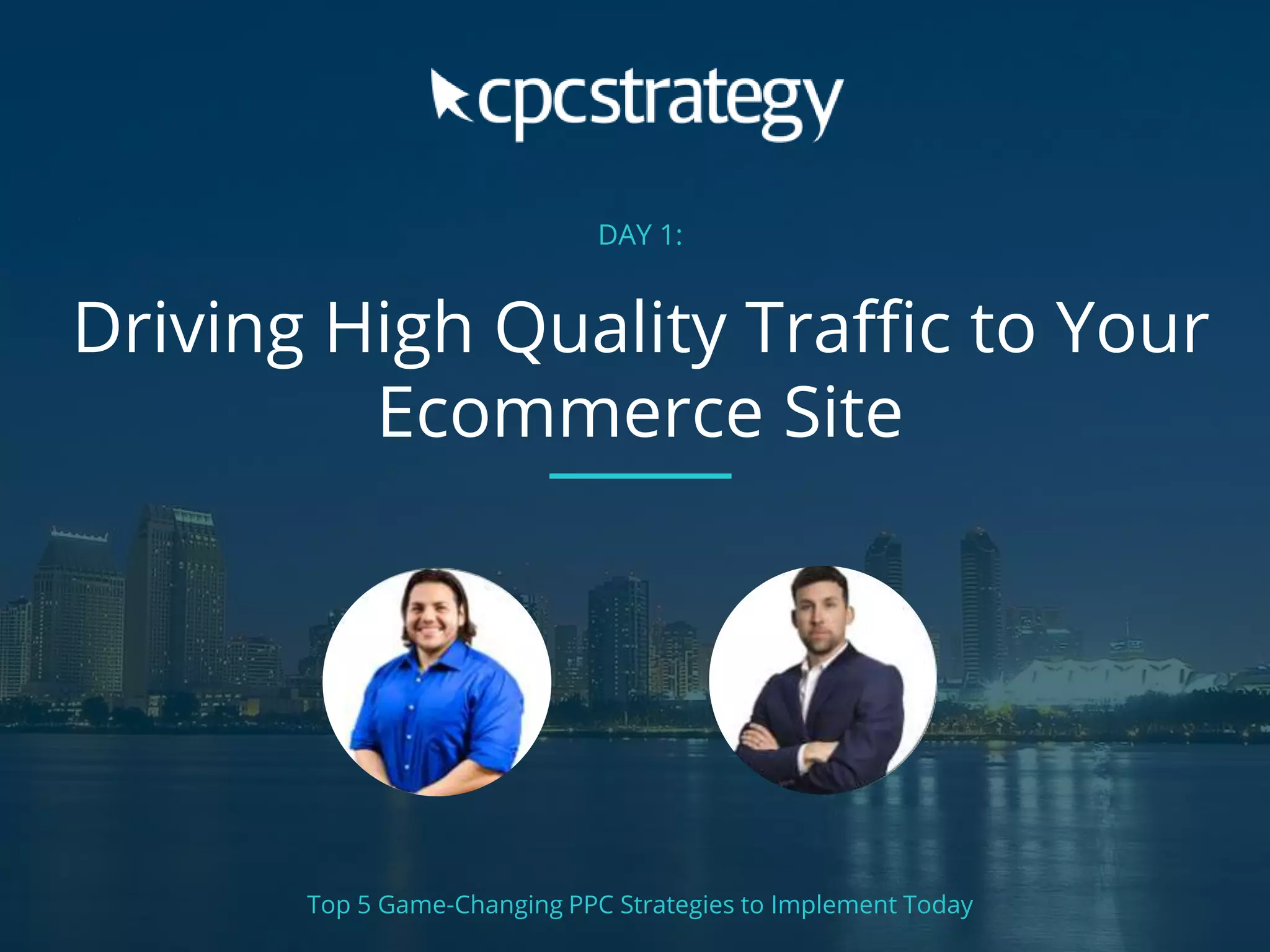 DAY 1:
Driving High Quality Traffic to Your
Ecommerce Site
Top 5 Game-Changing PPC Strategies to Implement Today
 