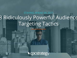 STAYING AHEAD IN 2017
8 Ridiculously Powerful Audience
Targeting Tactics
 