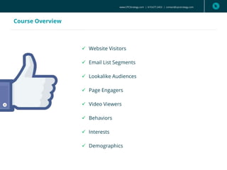 Course Overview
 Website Visitors
 Email List Segments
 Lookalike Audiences
 Page Engagers
 Video Viewers
 Behaviors
 Interests
 Demographics
www.CPCStrategy.com | 619.677.2453 | contact@cpcstrategy.com
 