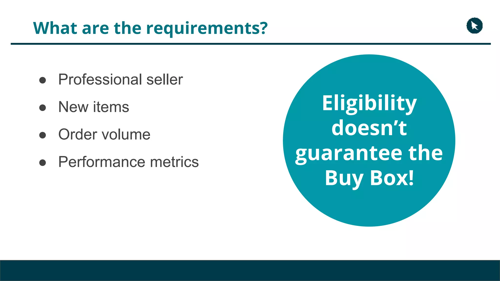 What are the requirements?
● Professional seller
● New items
● Order volume
● Performance metrics
Eligibility
doesn’t
guarantee the
Buy Box!
 