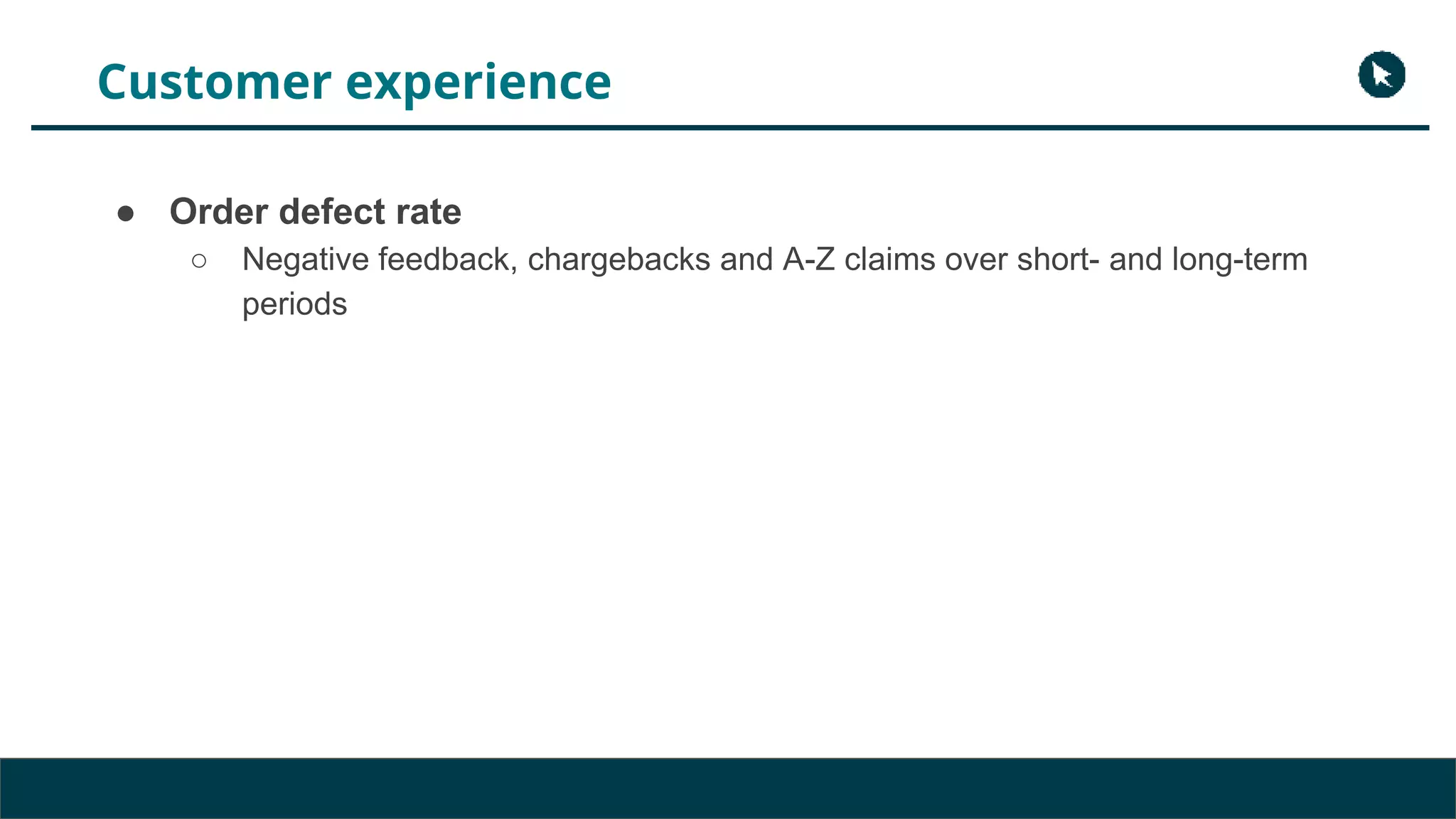 Customer experience
● Order defect rate
○ Negative feedback, chargebacks and A-Z claims over short- and long-term
periods
 