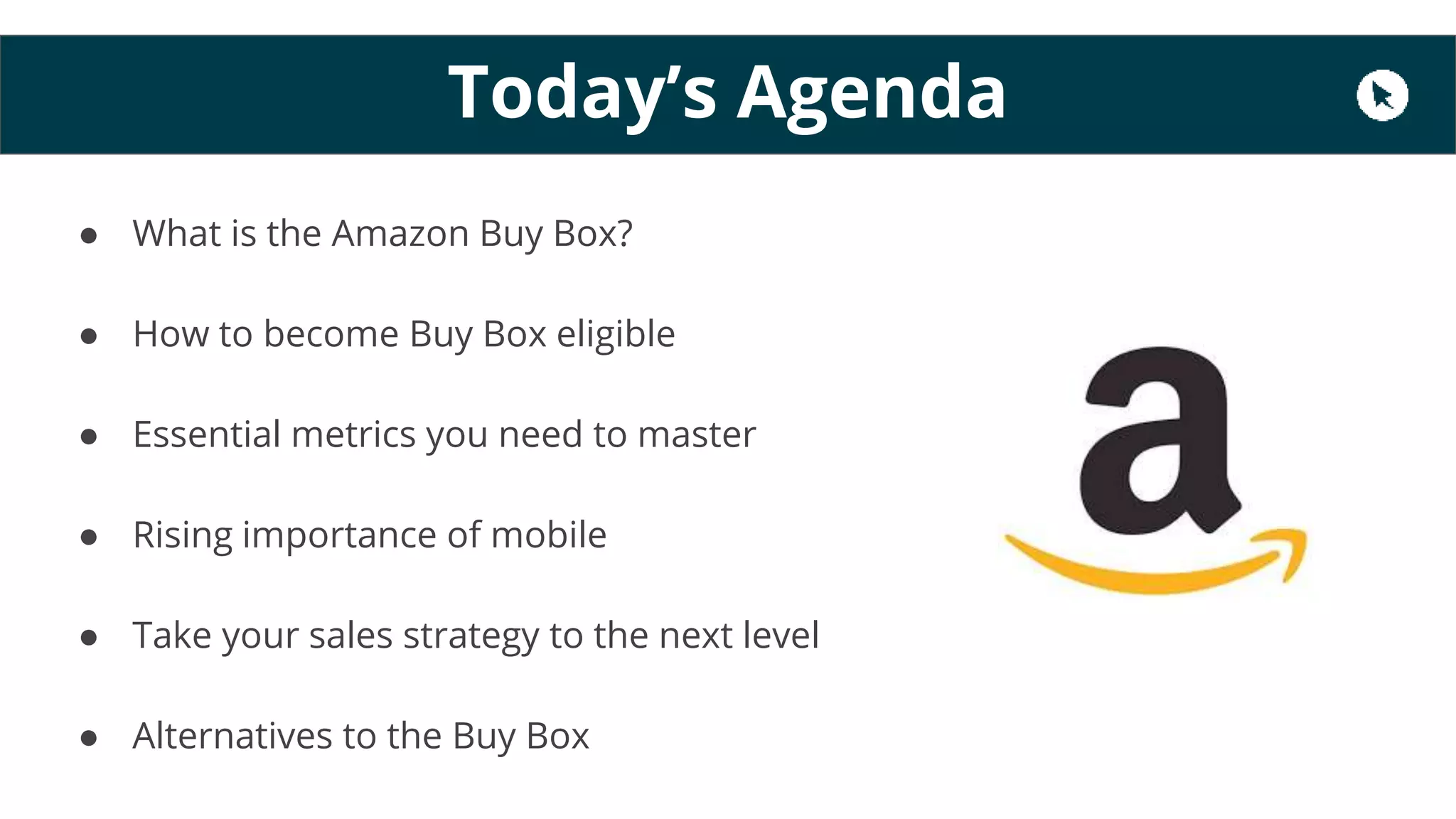 Today’s Agenda
● What is the Amazon Buy Box?
● How to become Buy Box eligible
● Essential metrics you need to master
● Rising importance of mobile
● Take your sales strategy to the next level
● Alternatives to the Buy Box
 