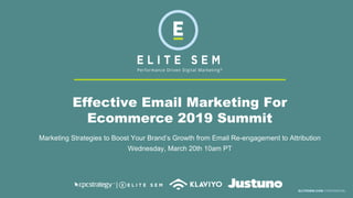 Effective Email Marketing For
Ecommerce 2019 Summit
Marketing Strategies to Boost Your Brand’s Growth from Email Re-engagement to Attribution
Wednesday, March 20th 10am PT
ELITESEM.COM CONFIDENTIAL
 