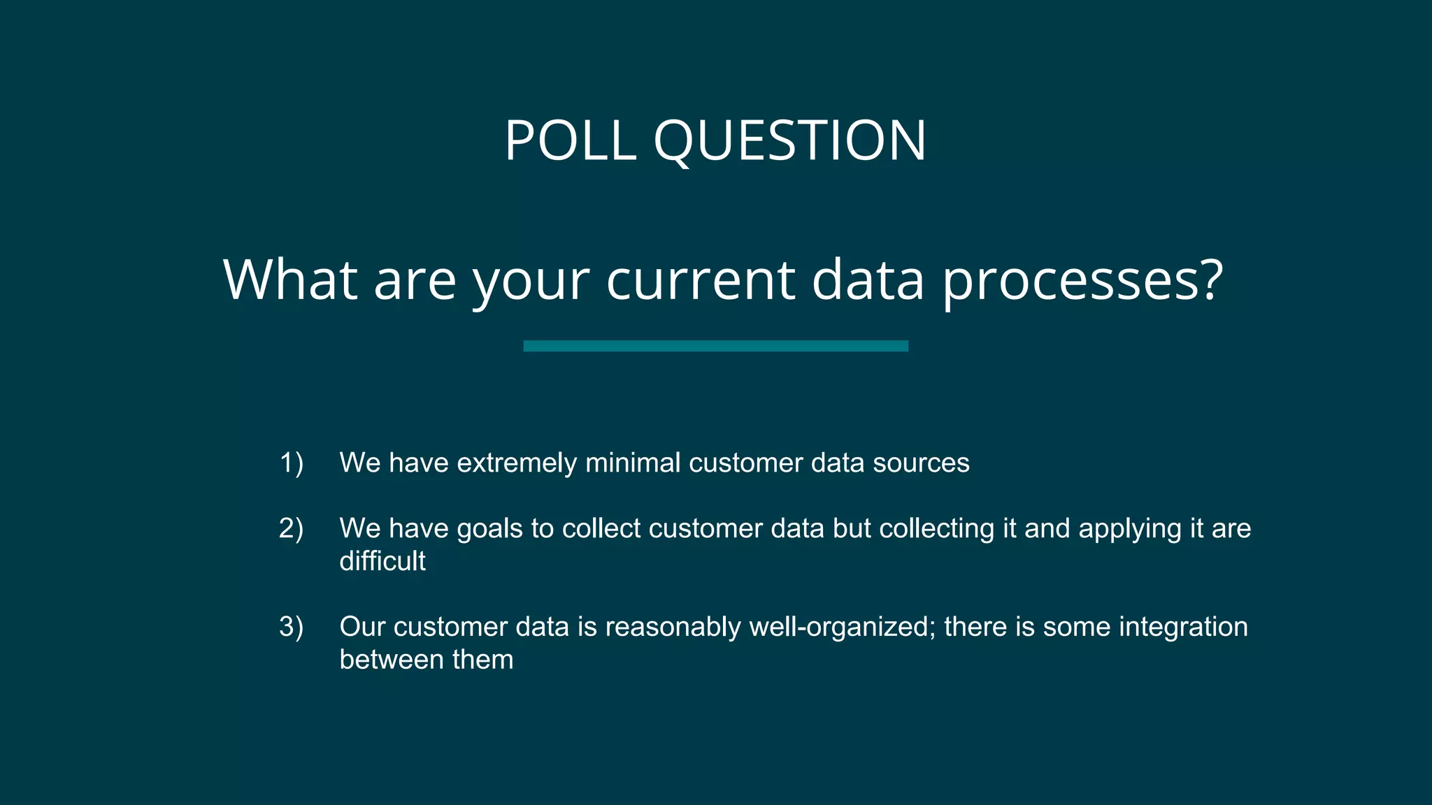 POLL QUESTION
1) We have extremely minimal customer data sources
2) We have goals to collect customer data but collecting it and applying it are
difficult
3) Our customer data is reasonably well-organized; there is some integration
between them
What are your current data processes?
 