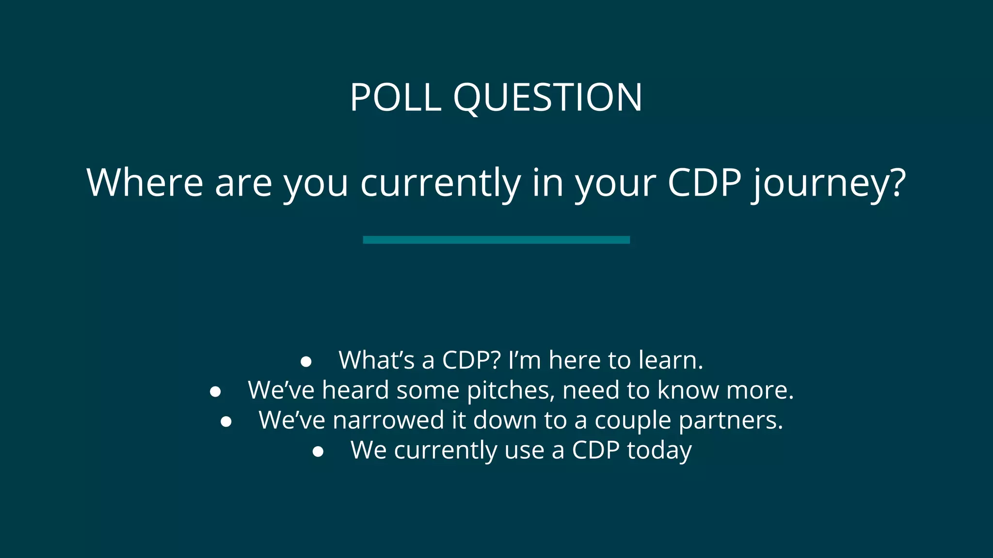 POLL QUESTION
Where are you currently in your CDP journey?
● What’s a CDP? I’m here to learn.
● We’ve heard some pitches, need to know more.
● We’ve narrowed it down to a couple partners.
● We currently use a CDP today
 