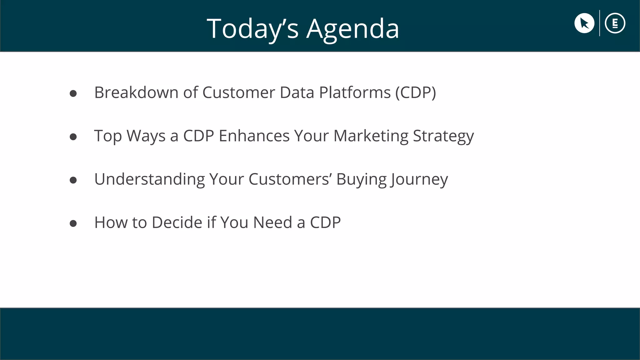 Today’s Agenda
● Breakdown of Customer Data Platforms (CDP)
● Top Ways a CDP Enhances Your Marketing Strategy
● Understanding Your Customers’ Buying Journey
● How to Decide if You Need a CDP
 
