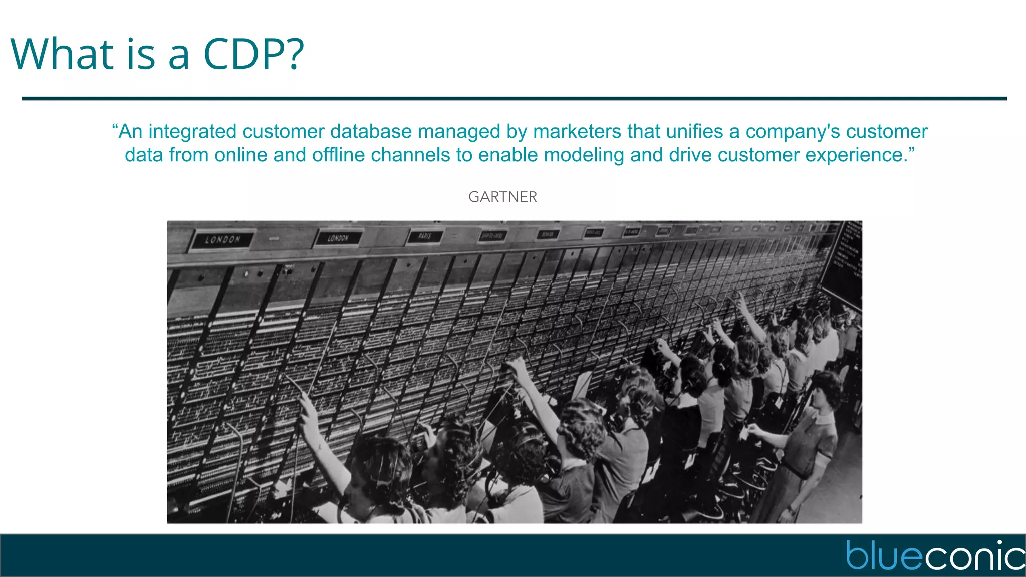 What is a CDP?
“An integrated customer database managed by marketers that unifies a company's customer
data from online and offline channels to enable modeling and drive customer experience.”
GARTNER
 