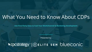 What You Need to Know About CDPs
Use First Party Data to Fuel Your Multichannel & Marketing Development
Presented by:
 