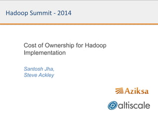 Hadoop Summit - 2014
Cost of Ownership for Hadoop
Implementation
Santosh Jha,
Steve Ackley
 