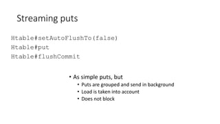 Streaming puts
Htable#setAutoFlushTo(false)
Htable#put
Htable#flushCommit
• As simple puts, but
• Puts are grouped and sen...