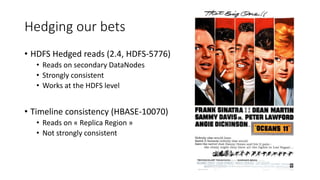 Hedging our bets
• HDFS Hedged reads (2.4, HDFS-5776)
• Reads on secondary DataNodes
• Strongly consistent
• Works at the ...