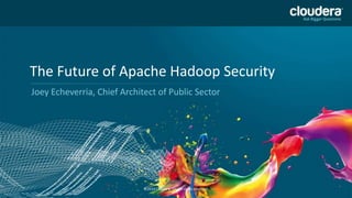 1
The Future of Apache Hadoop Security
Joey Echeverria, Chief Architect of Public Sector
©2014 Cloudera, Inc. All rights reserved.
 
