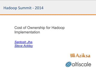 Hadoop Summit - 2014
Cost of Ownership for Hadoop
Implementation
Santosh Jha,
Steve Ackley
 