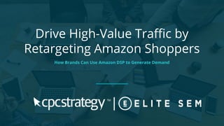 Drive High-Value Traffic by
Retargeting Amazon Shoppers
How Brands Can Use Amazon DSP to Generate Demand
 