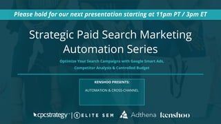 Strategic Paid Search Marketing
Automation Series
Please hold for our next presentation starting at 11pm PT / 3pm ET
KENSHOO PRESENTS:
AUTOMATION & CROSS-CHANNEL
Optimize Your Search Campaigns with Google Smart Ads,
Competitor Analysis & Controlled Budget
 