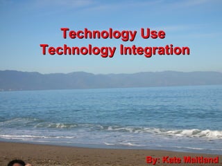 Technology Use  Technology Integration By: Kate Maitland 