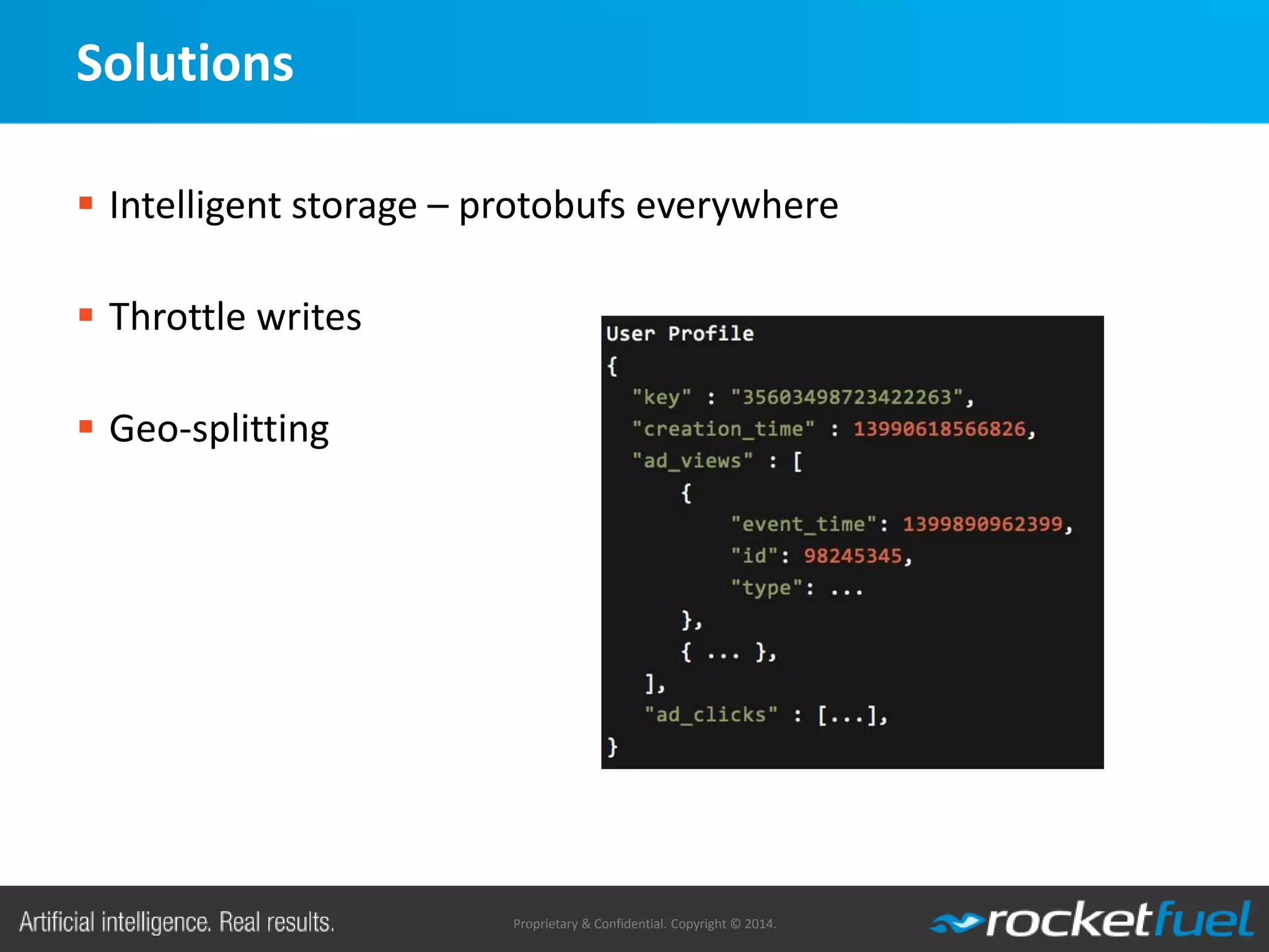 Proprietary & Confidential. Copyright © 2014.
Solutions
 Intelligent storage – protobufs everywhere
 Throttle writes
 Geo-splitting
 